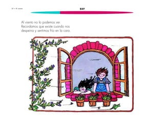 3 7 • E l v i e n t o 237 
Al viento no lo podemos ver. 
Recordamos que existe cuando nos 
despeina y sentimos frío en la cara. 
 