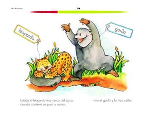 L i b r o d e l e c t u r a s 24 
Estaba el leopardo muy cerca del agua, 
cuando contento se puso a cantar, 
vino el gorila y lo hizo callar. 
leopardo 
gorila 
 