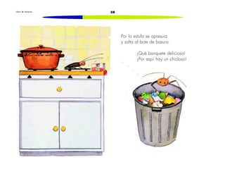 L i b r o d e l e c t u r a s 28 
Por la estufa se apresura 
y salta al bote de basura. 
¡Qué banquete delicioso! 
¡Por aquí hay un chicloso! 
 