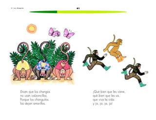 6 • L o s c h a n g u i t o s 41 
Dicen que los changos 
no usan calzoncillos. 
Porque los changuitos 
los dejan amarillos. 
¡Qué bien que les viene, 
qué bien que les va, 
que viva la vida 
y ja, ja, ja, ja! 
 