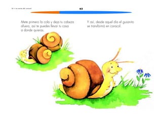 1 0 • L a c a s i t a d e l c a r a c o l 63 
Y así, desde aquel día el gusanito 
se transformó en caracol. 
Mete primero la cola y deja tu cabeza 
afuera, así te puedes llevar tu casa 
a donde quieras. 
 