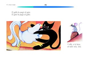 1 2 • ¡ A q u e t e p e g o ! 75 
El gallo le pegó al gato. 
El gato le pegó al gallo. 
Y allá, a lo lejos, 
el ratón reía, reía. 
 