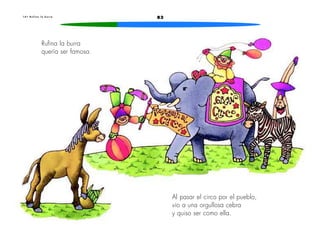 1 4 • R u f i n a l a b u r r a 83 
Rufina la burra 
quería ser famosa. 
Al pasar el circo por el pueblo, 
vio a una orgullosa cebra 
y quiso ser como ella. 
 