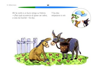 1 4 • R u f i n a l a b u r r a 89 
Ahí le contó a un burro amigo su historia. 
—¡Pero qué ocurrencia el querer ser cebra, 
si eres tan bonita! —le dijo. 
Y los dos 
empezaron a reír. 
 