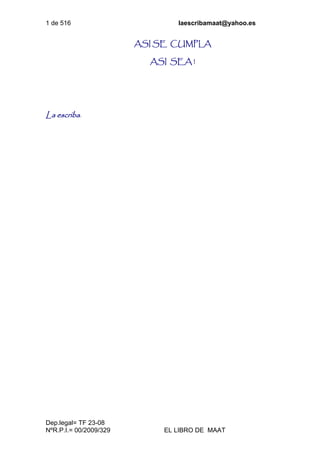 1 de 516 laescribamaat@yahoo.es
Dep.legal= TF 23-08
NºR.P.I.= 00/2009/329 EL LIBRO DE MAAT
ASI SE CUMPLA
ASI SEA !
La escriba.
 