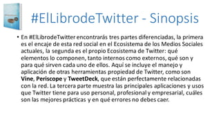 #ElLibrodeTwitter - Sinopsis
• A	pesar	de	que	Twitter	no	tiene	un	manejo	complejo,	no	siempre	
hacemos	el	mejor	uso	de	est...