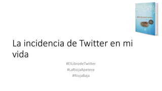 La	incidencia	de	Twitter	en	mi	
vida
#ElLibrodeTwitter
#LaRiojaApetece
#RiojaBaja
 