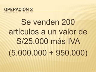 Operación 3Se venden 200 artículos a un valor de S/25.000 más IVA (5.000.000 + 950.000)18