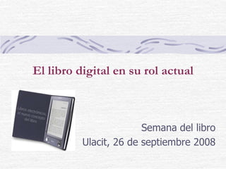 El libro digital en su rol actual Semana del libro Ulacit, 26 de septiembre 2008 