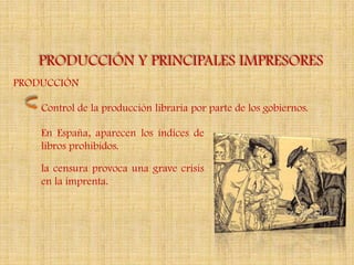 PRODUCCIÓN Y PRINCIPALES IMPRESORES
PRODUCCIÓN

    Control de la producción libraria por parte de los gobiernos.

    En España, aparecen los índices de
    libros prohibidos.

    la censura provoca una grave crisis
    en la imprenta.
 
