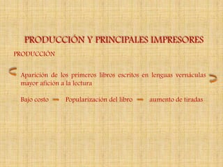 PRODUCCIÓN Y PRINCIPALES IMPRESORES
PRODUCCIÓN


 Aparición de los primeros libros escritos en lenguas vernáculas
 mayor afición a la lectura

 Bajo costo     Popularización del libro    aumento de tiradas
 