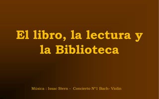 El libro, la lectura y
     la Biblioteca

  Música : Issac Stern - Concierto Nº1 Bach- Violín
 