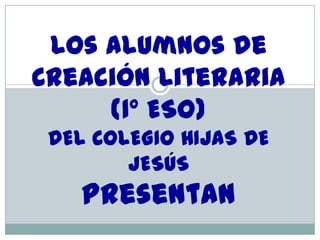 Los alumnos de
Creación Literaria
(1º ESO)
DEL COLEGIO HIJAS DE
JESÚS

presentan

 