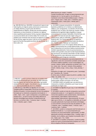 El libro rojo de Cálamo | Prontuario de manuales de estilo

pp. 404-405 OLE (y p. 326 DPD): la secuencia tl, que en casi
toda España y en algunos países americanos se pronuncia
en sílabas distintas, en gran parte de América
(especialmente en México, donde esta secuencia gráfica
representa un único fonema), en Canarias y en algunas
áreas españolas peninsulares, forma un grupo inseparable y
se pronuncia dentro de la misma sílaba. Por lo tanto, las
palabras que contienen esta secuencia se separan en sílabas
de dos formas, según las zonas: a.tle.ta o at.le.ta. Así, el
guion de final de línea podrá escribirse de dos formas: at- /
leta o atle- / ta.

p. 406 OLE: cuando la primera sílaba de una palabra está
constituida únicamente por una vocal, no debe colocarse
tras ella el guion de final de línea, para evitar que quede
aislada al final del renglón. Esta división sí puede realizarse
si la vocal va precedida de una h: hi- / dratante.
p. 406 OLE (y p. 326 DPD): los dígrafos ch, ll y rr son
unidades gráficas inseparables, de ahí que no puedan
dividirse con guion. La única excepción se da en las palabras
formadas por un elemento compositivo terminado en –r
(ciber-, hiper-, inter-, super-) antepuesto a una palabra que
empieza por r-, ya que en estos casos debe aplicarse la
división morfológica para facilitar la identificación del
término y su lectura: ciber- / romance, hiper- / realista,
inter- / relación, super- / ratón.

© C Á L A M O & C R A N

188

debe hacerse así: ciudad- / realeño.
Cuando al prefijo post- le sigue un poscomponente que
empieza con l o r con las que la t no se funde, se
mantienen como letras heterosilábicas (post- / liminio,
post- / lingual, post- / ludio, post- / romántico, post- /
renacentista, post- / renal, post- / retinal, post- /
reducción).
p. 122 OOEA: el grupo consonántico -tl- presenta
bastantes problemas en lo relativo a su delimitación
silábica y, por consiguiente, a su división a fin de línea,
problemas que, en parte, aún están por resolver. Podría
establecerse la siguiente regla ortográfica: el grupo
consonántico tl es siempre indivisible a final de línea, con
más razón si se trata de voces de origen nahua; en
consecuencia, atlas es indivisible, y atleta solo puede
dividirse atle- / ta. Parece que solo en el topónimo
Jutlandia y en el sustantivo pórtland habría de dividirse
Jut- / landia y pórt- / land por ser claramente
heterosilábicas la t y la l. El no separar dichas letras no
obliga a pronunciarlas de un modo determinado, mientras
que el separarlas en la escritura implica el pronunciarlas
también separadamente. Como las pronunciaciones se
dividen entre grandes zonas del mundo hispanohablante,
hay que buscar una solución intermedia: escribir siempre tl- sin separación y que cada lector pronuncie el conjunto
consonántico como tenga por costumbre.
p. 116 OOEA: los compuestos cuyo precomponente va
seguido de s más otra consonante se dividen siempre por
la frontera silábica española, no por la etimológica; así,
constar, inspirar, obstar, perspicacia se dividen cons- / tar,
ins- / pirar, obs- / tar, pers- / picacia. Otras palabras:
timolf- / taleína, tungs- / teno, ortog- / nato, plectóp- /
tero.
Excepción a la regla: anti- / psiquiatría, para- / psicología,
pre- / psicótico, dis- / mnesia.
En otros casos, la división separa la p de la s: polidip- / sia,
relap- / so, autop- / sia.
p. 114 OOEA: ninguna sílaba constituida por una sola letra
puede quedar aislada a principio o fin de línea.
P. 118 OOEA: dividir una palabra por una sola letra es
innecesario y también antiestético, por lo que no está
justificado en ningún caso.
p. 115 OOEA: los dígrafos ch, gu, ll, qu, rr son indivisibles
en español.
P. 121 OOEA: cuando se trata de compuestos cuyo primer
componente acaba en –r y el siguiente comienza con la
misma letra (palabras como estatorreactor, interrelación,
superrealismo, hiperreflexia, hiperresistencia,
superrealidad, hiperreactivo, hiperresonancia). El nuevo
signo que se forma, rr, en español es indivisible, por lo que
no puede aplicársele el principio de división etimológica.
La única división correcta de este tipo de palabras es: inte/ rrelación, supe- / rrealidad, estato- / rreactor, supe- /
rrealismo, hipe- / rreflexia.
P. 122 OOEA: cuando un compuesto está formado por un
prefijo terminado en –r y un poscomponente que
comienza con vocal (interestatal, superestadio), no debe
aplicársele la división etimológica (inter- / estatal, super- /
estadio), sino la silábica, para respetar la prosodia: inte- /
res- / tatal, supe- / res- / tadio.
P. 120 OOEA: en vocablos compuestos, cuando el prefijo
acaba con vocal y el poscomponente empieza con r, esta
letra se duplica al formar el compuesto.

www.calamoycran.com

 