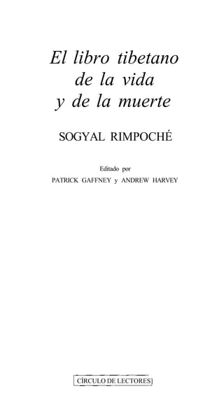 El libro tibetano 
de la vida 
y de la muerte 
SOGYAL RIMPOCHÉ 
Editado por 
PATRICK GAFFNEY y ANDREW HARVEY 
CÍRCULO DE LECTORES] 
 