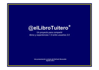 @elLibroTuitero*
         Un proyecto para compartir
libros y experiencias 1.0 entre usuarios 2.0




     Una presentación cortesía del Refresh Maracaibo
                      Agosto 2011
 
