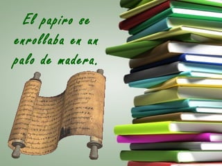 El papiro se
enrollaba en un
palo de madera.
 