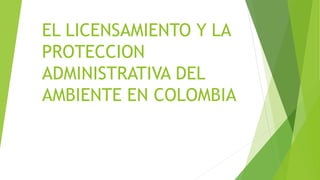 EL LICENSAMIENTO Y LA
PROTECCION
ADMINISTRATIVA DEL
AMBIENTE EN COLOMBIA
 