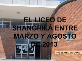 EL LICEO DE
SHANGRILÁ ENTRE
MARZO Y AGOSTO
DE 2013
IRIS BEATRIZ VIGLIONE

 