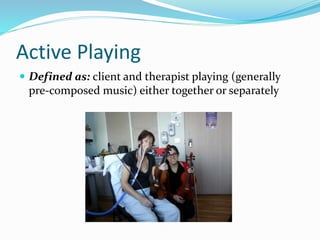 Active Playing
 Defined as: client and therapist playing (generally
pre-composed music) either together or separately
 