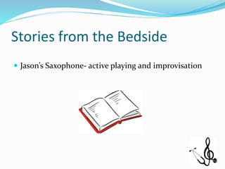 Stories from the Bedside
 Jason’s Saxophone- active playing and improvisation
 