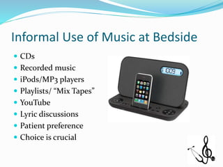 Informal Use of Music at Bedside
 CDs
 Recorded music
 iPods/MP3 players
 Playlists/ “Mix Tapes”
 YouTube
 Lyric discussions
 Patient preference
 Choice is crucial
 