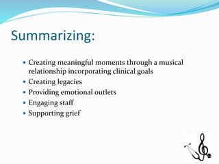 Summarizing:
 Creating meaningful moments through a musical
relationship incorporating clinical goals
 Creating legacies
 Providing emotional outlets
 Engaging staff
 Supporting grief
 