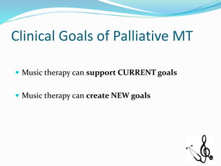 Clinical Goals of Palliative MT
 Music therapy can support CURRENT goals
 Music therapy can create NEW goals
 