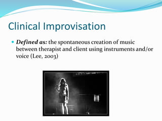 Clinical Improvisation
 Defined as: the spontaneous creation of music
between therapist and client using instruments and/or
voice (Lee, 2003)
 
