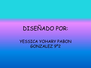 DISEÑADO POR: YESSICA YOHARY PABON GONZALEZ 9º2 