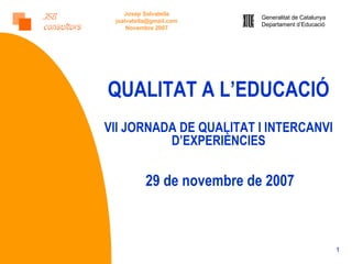 QUALITAT A L’EDUCACIÓ VII JORNADA DE QUALITAT I INTERCANVI D’EXPERIÈNCIES 29 de novembre de 2007 