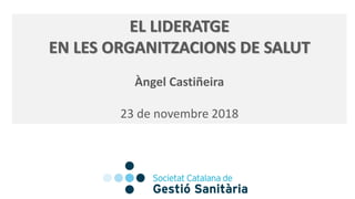 EL LIDERATGE
EN LES ORGANITZACIONS DE SALUT
Àngel Castiñeira
23 de novembre 2018
 