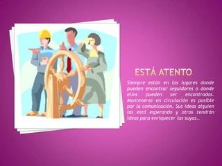 Siempre están en los lugares donde
pueden encontrar seguidores o donde
ellos   pueden     ser    encontrados.
Mantenerse en circulación es posible
por la comunicación. Sus ideas alguien
las está esperando y otros tendrán
ideas para enriquecer las suyas..
 