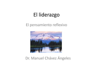 El liderazgo
El pensamiento reflexivo
Dr. Manuel Chávez Ángeles
 