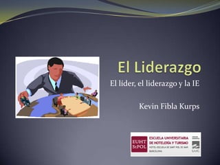 El líder, el liderazgo y la IE
Kevin Fibla Kurps

 