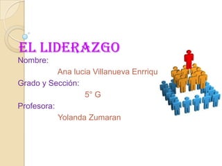 EL LIDERAZGO
Nombre:
Ana lucia Villanueva Enrriquez
Grado y Sección:
5° G
Profesora:
Yolanda Zumaran
 