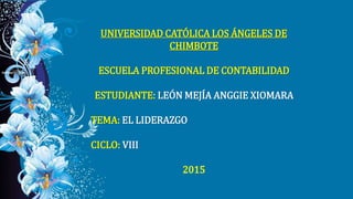 UNIVERSIDAD CATÓLICA LOS ÁNGELES DE
CHIMBOTE
ESCUELA PROFESIONAL DE CONTABILIDAD
ESTUDIANTE: LEÓN MEJÍA ANGGIE XIOMARA
TEMA: EL LIDERAZGO
CICLO: VIII
2015
 