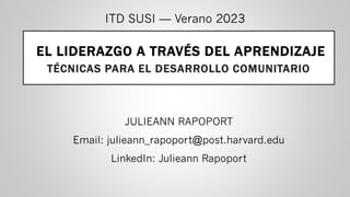 JULIEANN RAPOPORT
Email: julieann_rapoport@post.harvard.edu
LinkedIn: Julieann Rapoport
EL LIDERAZGO A TRAVÉS DEL APRENDIZAJE
TÉCNICAS PARA EL DESARROLLO COMUNITARIO
ITD SUSI — Verano 2023
 