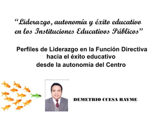 Perfiles de Liderazgo en la Función Directiva
hacia el éxito educativo
desde la autonomía del Centro
“Liderazgo, autonomía y éxito educativo
en los Instituciones Educativos Públicos”
DEMETRIO CCESA RAYME
 