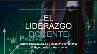 EL
LIDERAZGO
DOCENTE
Nueva perspectiva de actuación Profesional
El Mejor profesor del mundo
 