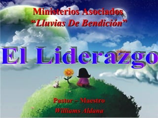 Ministerios Asociados  “ Lluvias De Bendición ” Pastor – Maestro Williams Aldana El Liderazgo 