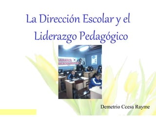 La Dirección Escolar y el 
Liderazgo Pedagógico 
Demetrio Ccesa Rayme  