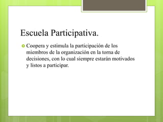 Escuela Participativa.
 Coopera y estimula la participación de los
miembros de la organización en la torna de
decisiones, con lo cual siempre estarán motivados
y listos a participar.
 