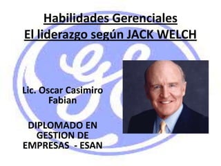 Lic. Oscar Casimiro
Fabian
DIPLOMADO EN
GESTION DE
EMPRESAS - ESAN
Habilidades Gerenciales
El liderazgo según JACK WELCH
 