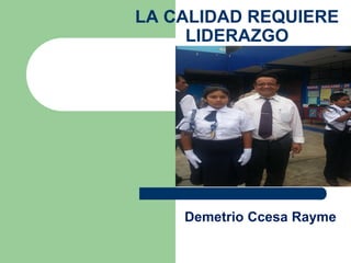 LA CALIDAD REQUIERE
LIDERAZGO
Demetrio Ccesa Rayme
 