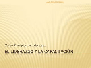EL LIDERAZGO Y LA CAPACITACIÓN
Curso Principios de Liderazgo.
JUAN CARLOS FEBRES
 