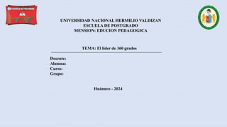 Docente:
Alumna:
Curso:
Grupo:
UNIVERSIDAD NACIONAL HERMILIO VALDIZAN
ESCUELA DE POSTGRADO
MENSION: EDUCION PEDAGOGICA
TEMA: El líder de 360 grados
Huánuco - 2024
 