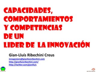 Capacidades,
comportamientos
y competencias
de un
lider de la innovación
Gian-Lluís Ribechini Creus
innogeniero@gianlluisribechini.com
http://gianlluisribechini.com/
http://twitter.com/gianlluis
 