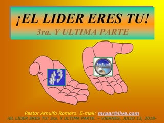 ¡EL LIDER ERES TU!
3ra. Y ULTIMA PARTE
Pastor Arnulfo Romero. E-mail: mrpar@live.com
¡EL LIDER ERES TU! 3ra. Y ULTIMA PARTE. – VIERNES, JULIO 13, 2018-
 