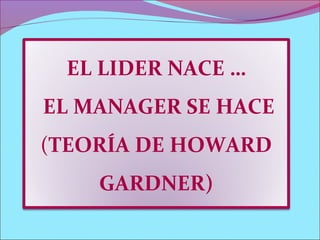 EL LIDER NACE …
EL MANAGER SE HACE
(TEORÍA DE HOWARD
GARDNER)
 